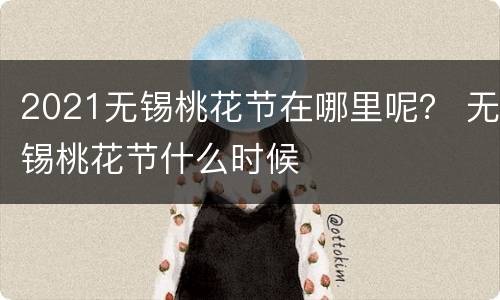 2021无锡桃花节在哪里呢？ 无锡桃花节什么时候