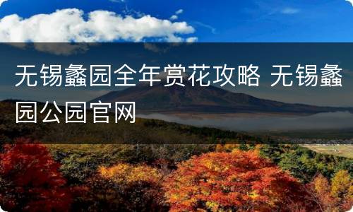 无锡蠡园全年赏花攻略 无锡蠡园公园官网