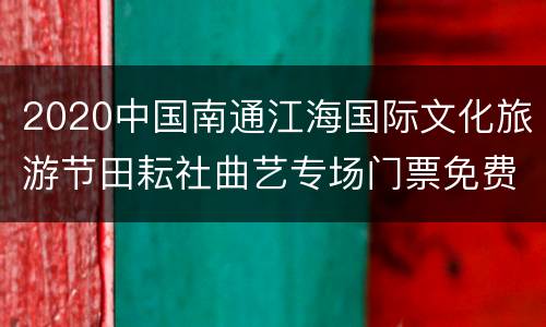 2020中国南通江海国际文化旅游节田耘社曲艺专场门票免费领取（时间+入口）