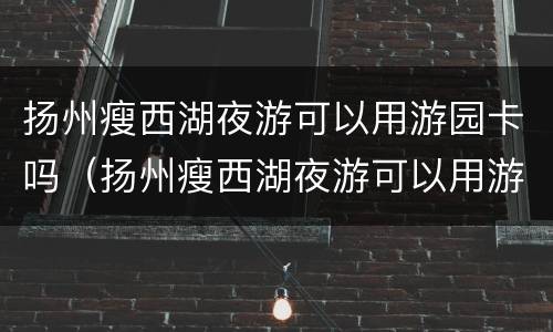 扬州瘦西湖夜游可以用游园卡吗（扬州瘦西湖夜游可以用游园卡吗现在）