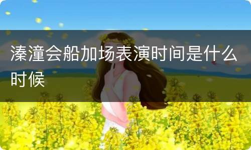 溱潼会船加场表演时间是什么时候
