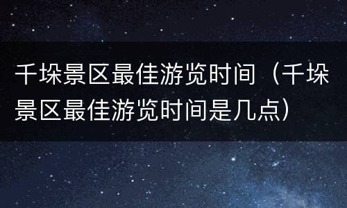 千垛景区最佳游览时间（千垛景区最佳游览时间是几点）