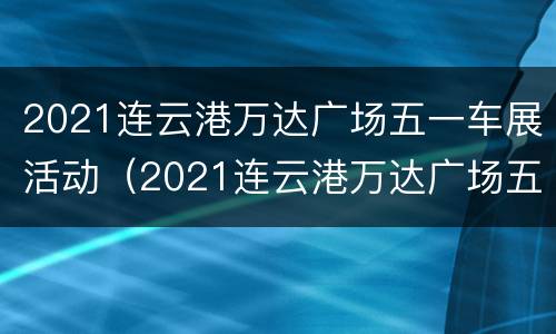 2021连云港万达广场五一车展活动（2021连云港万达广场五一车展活动信息）