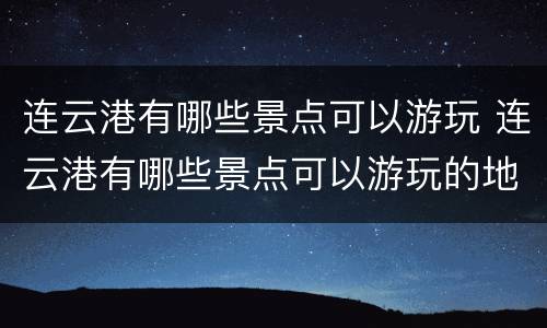 连云港有哪些景点可以游玩 连云港有哪些景点可以游玩的地方