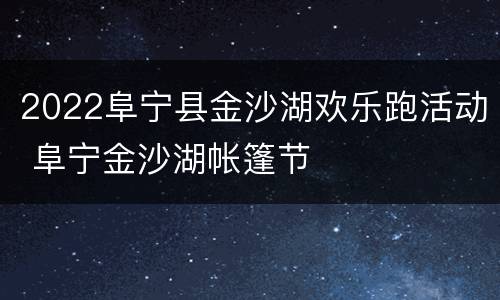 2022阜宁县金沙湖欢乐跑活动 阜宁金沙湖帐篷节
