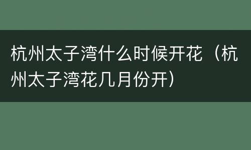 杭州太子湾什么时候开花（杭州太子湾花几月份开）