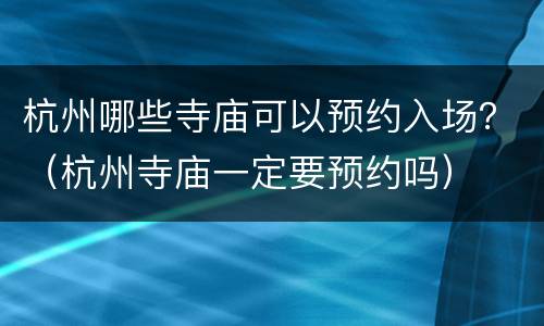 杭州哪些寺庙可以预约入场？（杭州寺庙一定要预约吗）