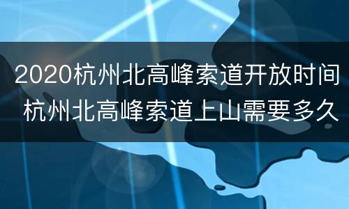 2020杭州北高峰索道开放时间 杭州北高峰索道上山需要多久