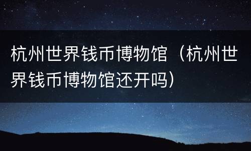 杭州世界钱币博物馆（杭州世界钱币博物馆还开吗）