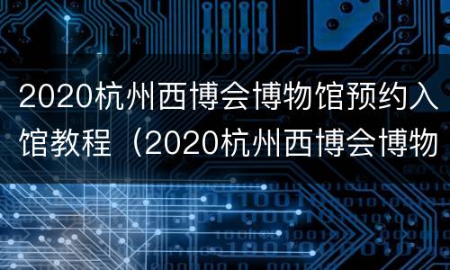 2020杭州西博会博物馆预约入馆教程（2020杭州西博会博物馆预约入馆教程视频）