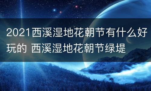 2021西溪湿地花朝节有什么好玩的 西溪湿地花朝节绿堤