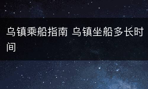 乌镇乘船指南 乌镇坐船多长时间