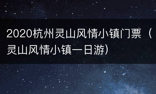 2020杭州灵山风情小镇门票（灵山风情小镇一日游）