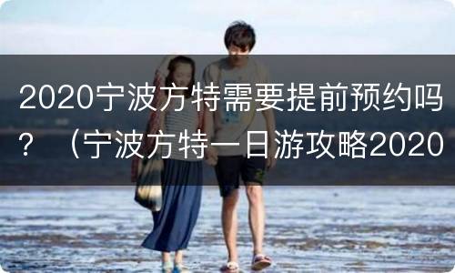 2020宁波方特需要提前预约吗？（宁波方特一日游攻略2020）