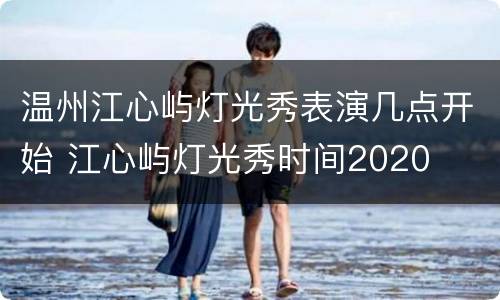 温州江心屿灯光秀表演几点开始 江心屿灯光秀时间2020