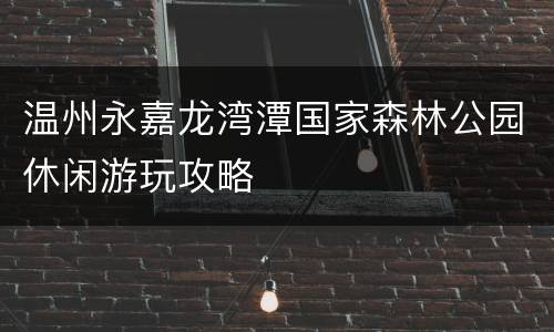 温州永嘉龙湾潭国家森林公园休闲游玩攻略