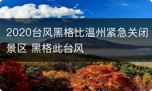 2020台风黑格比温州紧急关闭景区 黑格此台风