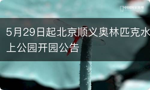 5月29日起北京顺义奥林匹克水上公园开园公告