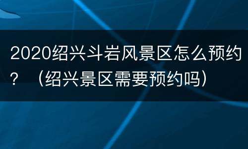 2020绍兴斗岩风景区怎么预约？（绍兴景区需要预约吗）