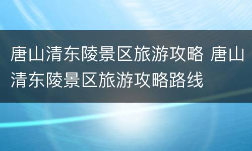 唐山清东陵景区旅游攻略 唐山清东陵景区旅游攻略路线