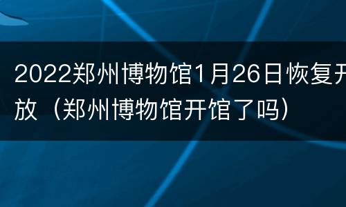 2022郑州博物馆1月26日恢复开放（郑州博物馆开馆了吗）