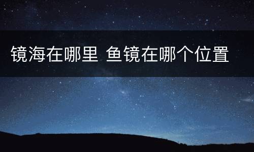 镜海在哪里 鱼镜在哪个位置