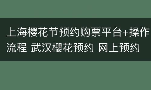 上海樱花节预约购票平台+操作流程 武汉樱花预约 网上预约