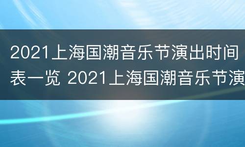 2021上海国潮音乐节演出时间表一览 2021上海国潮音乐节演出时间表一览图片