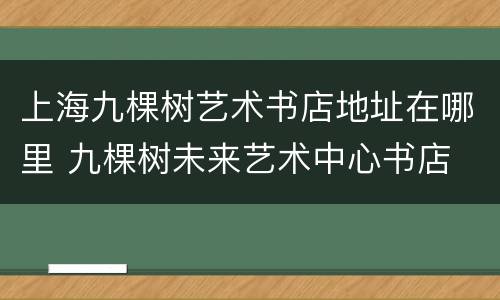 上海九棵树艺术书店地址在哪里 九棵树未来艺术中心书店