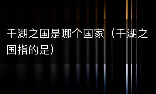 千湖之国是哪个国家（千湖之国指的是）
