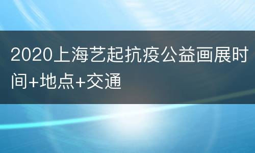 2020上海艺起抗疫公益画展时间+地点+交通