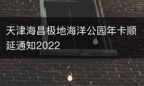 天津海昌极地海洋公园年卡顺延通知2022