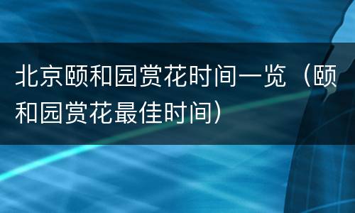 北京颐和园赏花时间一览（颐和园赏花最佳时间）