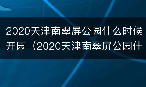 2020天津南翠屏公园什么时候开园（2020天津南翠屏公园什么时候开园的）