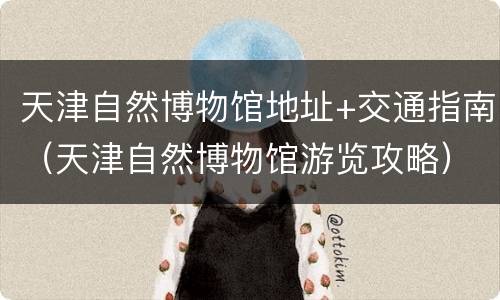 天津自然博物馆地址+交通指南（天津自然博物馆游览攻略）