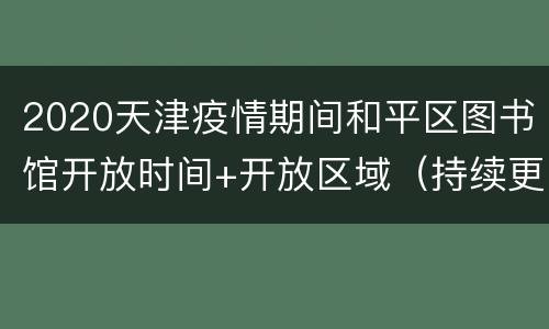 2020天津疫情期间和平区图书馆开放时间+开放区域（持续更新）