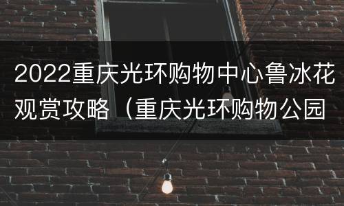 2022重庆光环购物中心鲁冰花观赏攻略（重庆光环购物公园游玩攻略）