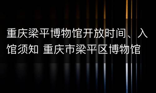 重庆梁平博物馆开放时间、入馆须知 重庆市梁平区博物馆