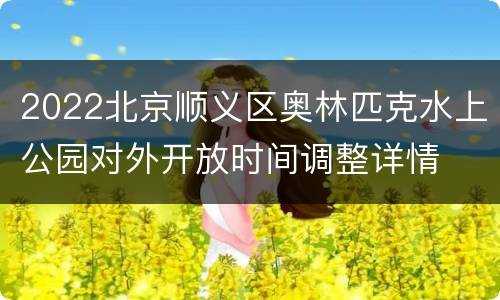 2022北京顺义区奥林匹克水上公园对外开放时间调整详情