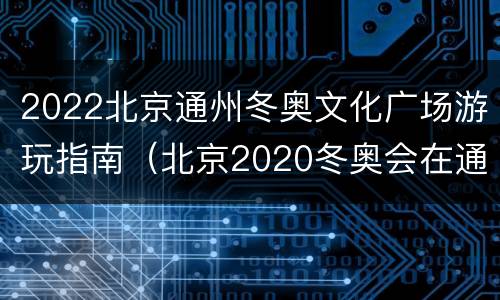 2022北京通州冬奥文化广场游玩指南（北京2020冬奥会在通州）