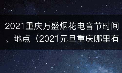 2021重庆万盛烟花电音节时间、地点（2021元旦重庆哪里有烟花表演）