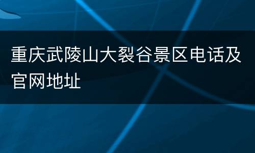 重庆武陵山大裂谷景区电话及官网地址
