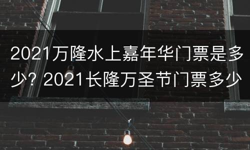 2021万隆水上嘉年华门票是多少? 2021长隆万圣节门票多少钱