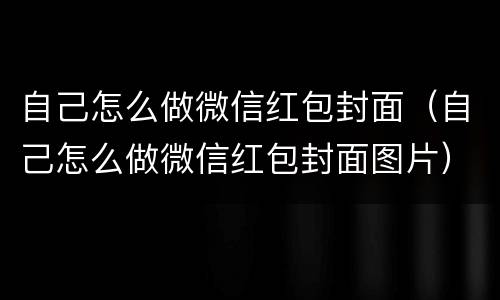 自己怎么做微信红包封面（自己怎么做微信红包封面图片）