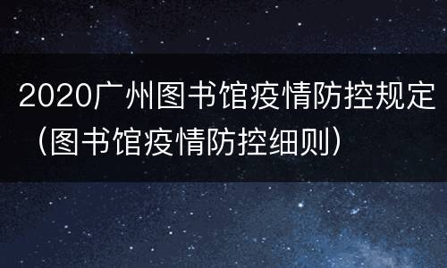 2020广州图书馆疫情防控规定（图书馆疫情防控细则）