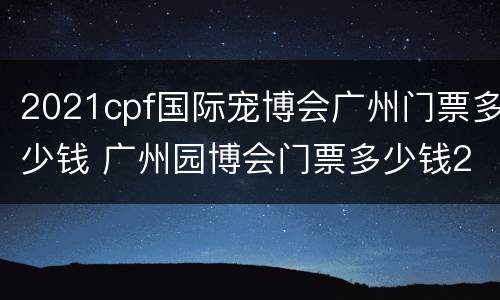 2021cpf国际宠博会广州门票多少钱 广州园博会门票多少钱2021