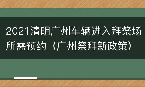 2021清明广州车辆进入拜祭场所需预约（广州祭拜新政策）