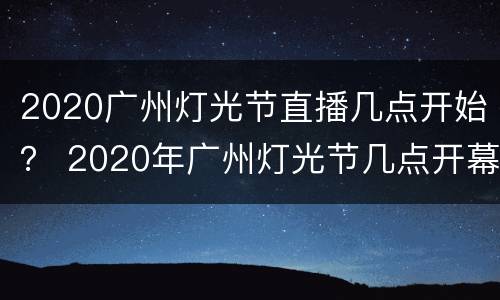 2020广州灯光节直播几点开始？ 2020年广州灯光节几点开幕