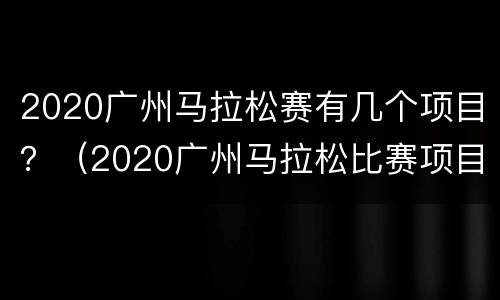 2020广州马拉松赛有几个项目？（2020广州马拉松比赛项目）
