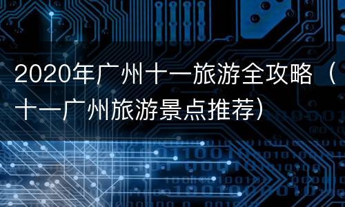 2020年广州十一旅游全攻略（十一广州旅游景点推荐）